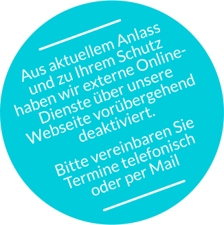 Aus aktuellem Anlass  und zu Ihrem Schutz  haben wir externe Online- Dienste über unsere  Webseite vorübergehend  deaktiviert. Bitte vereinbaren Sie  Termine telefonisch  oder per Mail