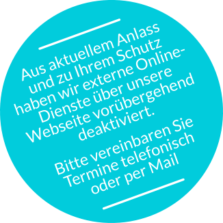 Aus aktuellem Anlass  und zu Ihrem Schutz  haben wir externe Online- Dienste über unsere  Webseite vorübergehend  deaktiviert. Bitte vereinbaren Sie  Termine telefonisch  oder per Mail