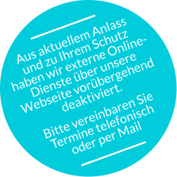 Aus aktuellem Anlass  und zu Ihrem Schutz  haben wir externe Online- Dienste über unsere  Webseite vorübergehend  deaktiviert. Bitte vereinbaren Sie  Termine telefonisch  oder per Mail